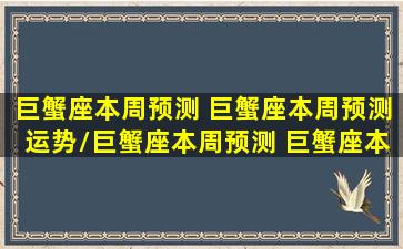 巨蟹座本周预测 巨蟹座本周预测运势/巨蟹座本周预测 巨蟹座本周预测运势-我的网站